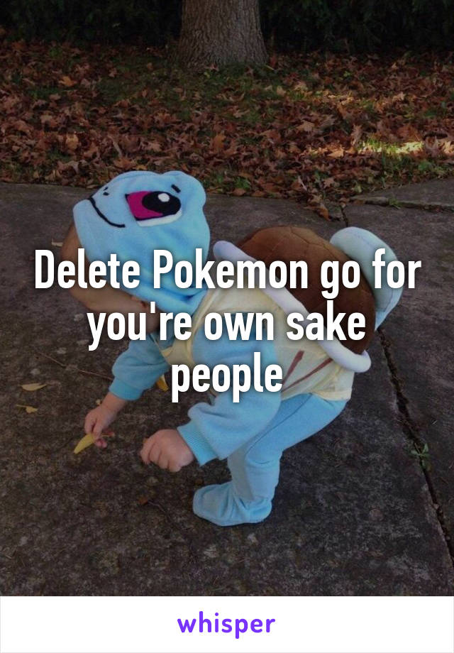 Delete Pokemon go for you're own sake people