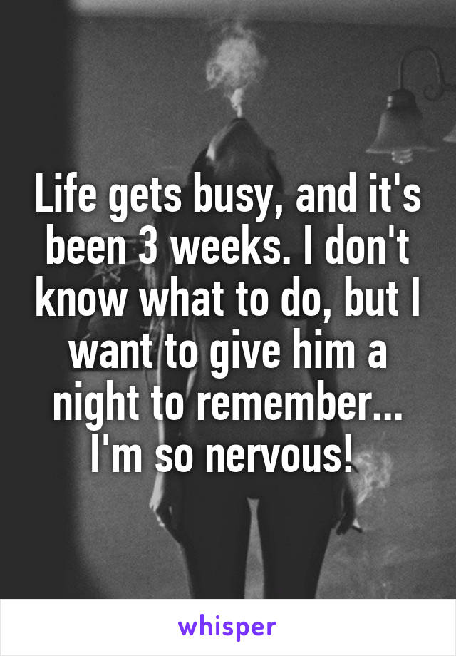 Life gets busy, and it's been 3 weeks. I don't know what to do, but I want to give him a night to remember... I'm so nervous! 