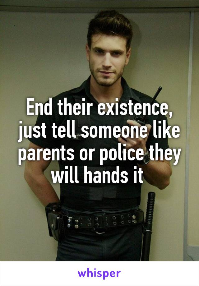 End their existence, just tell someone like parents or police they will hands it 