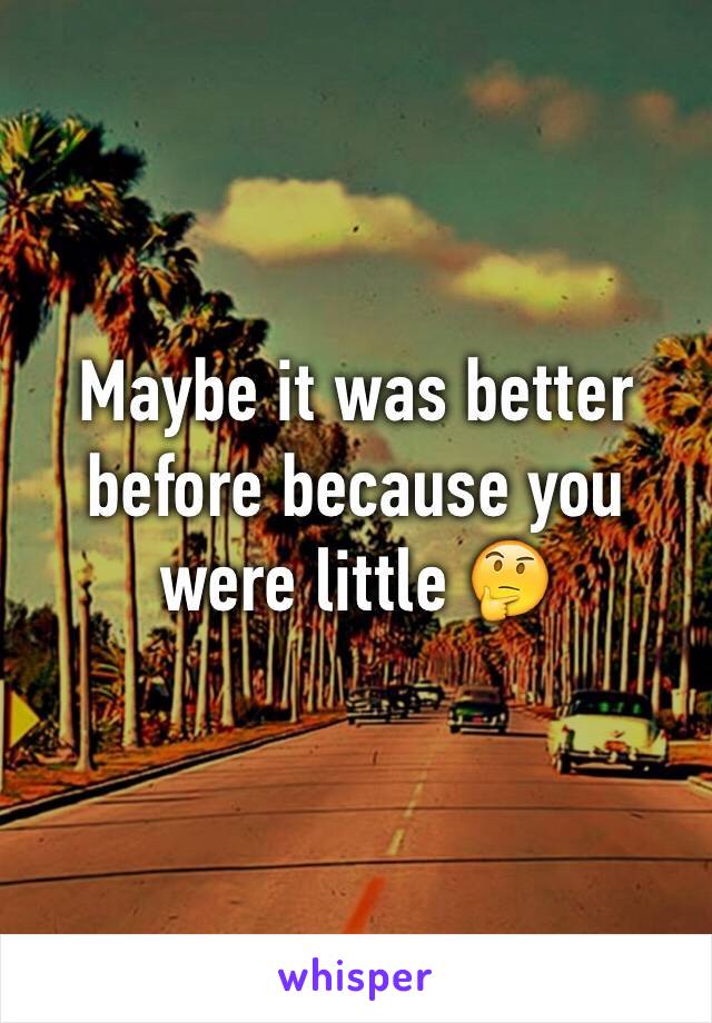 Maybe it was better before because you were little 🤔