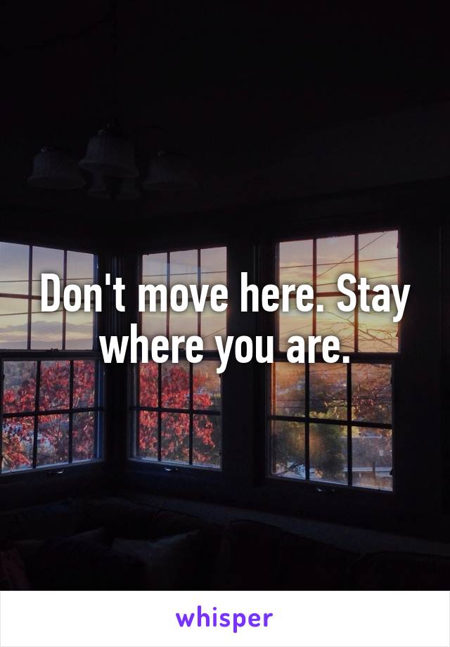 Don't move here. Stay where you are.