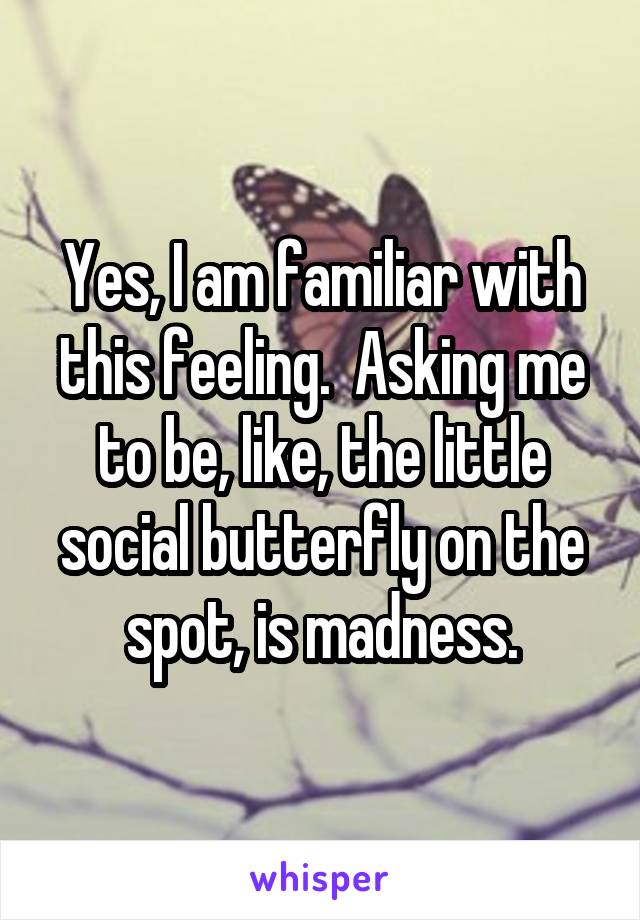 Yes, I am familiar with this feeling.  Asking me to be, like, the little social butterfly on the spot, is madness.