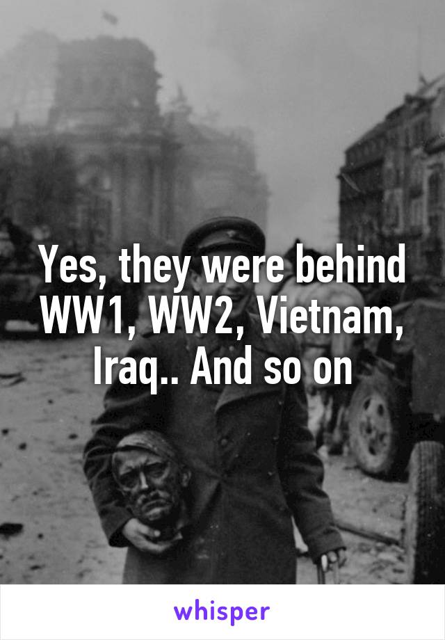 Yes, they were behind WW1, WW2, Vietnam, Iraq.. And so on