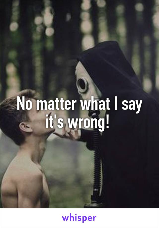 No matter what I say it's wrong! 