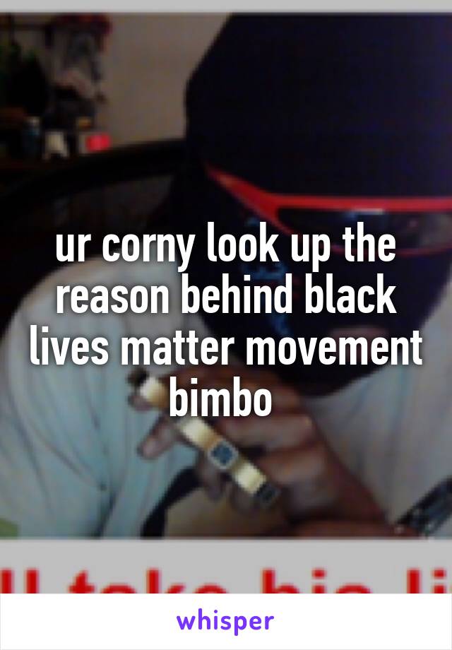 ur corny look up the reason behind black lives matter movement bimbo 