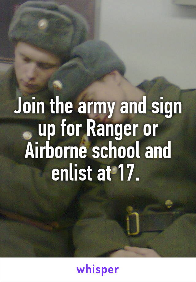 Join the army and sign up for Ranger or Airborne school and enlist at 17. 