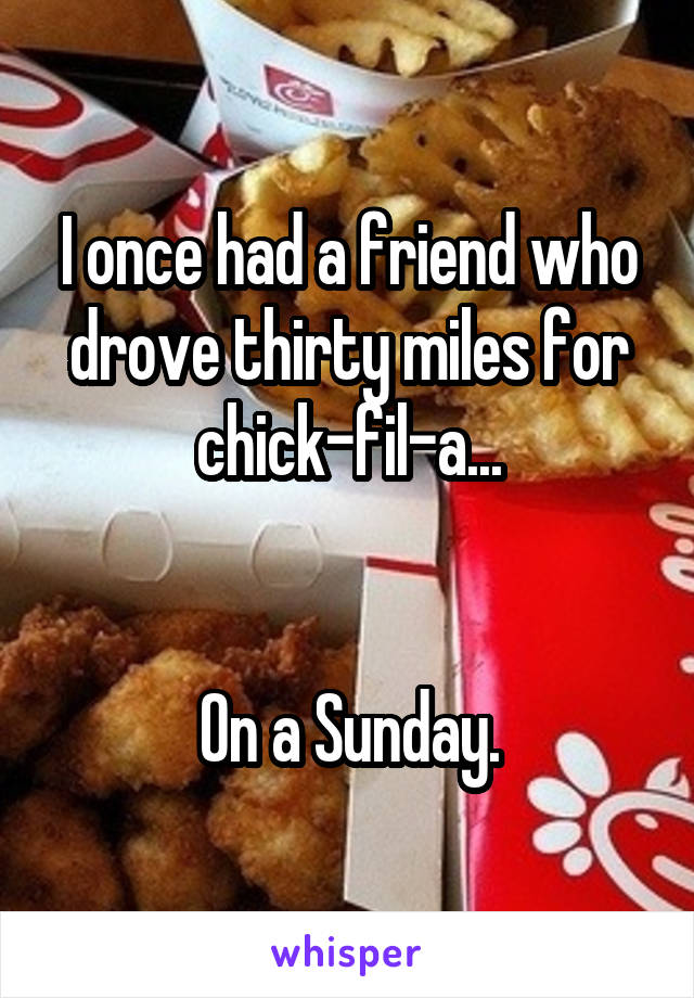 I once had a friend who drove thirty miles for chick-fil-a...


On a Sunday.