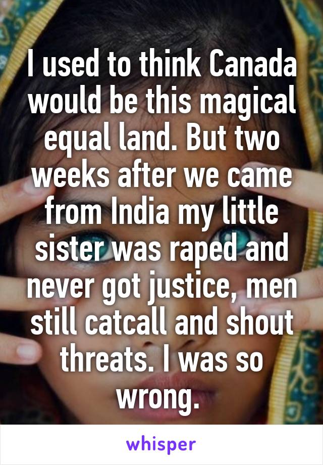 I used to think Canada would be this magical equal land. But two weeks after we came from India my little sister was raped and never got justice, men still catcall and shout threats. I was so wrong. 