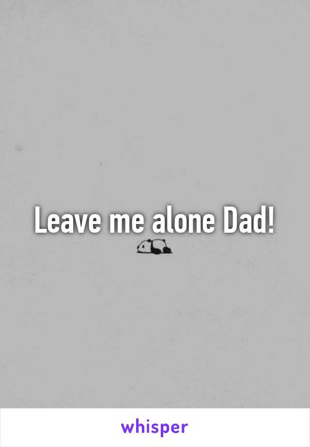 Leave me alone Dad!