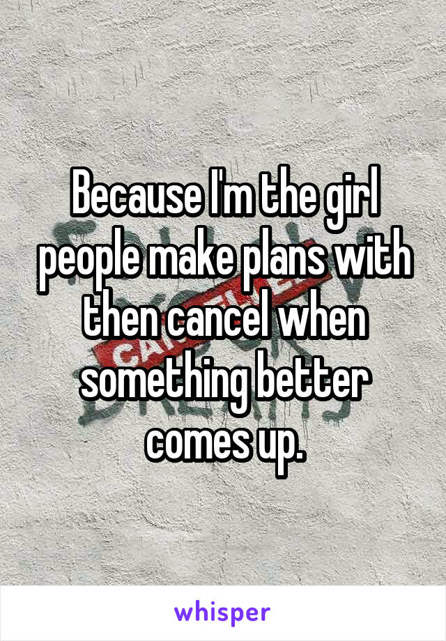 Because I'm the girl people make plans with then cancel when something better comes up.