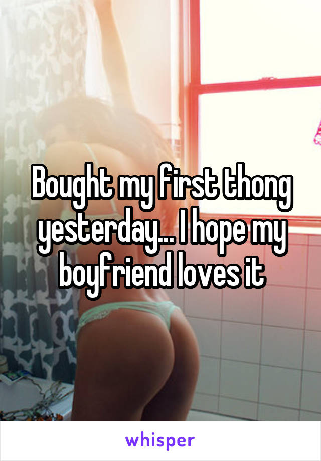 Bought my first thong yesterday... I hope my boyfriend loves it