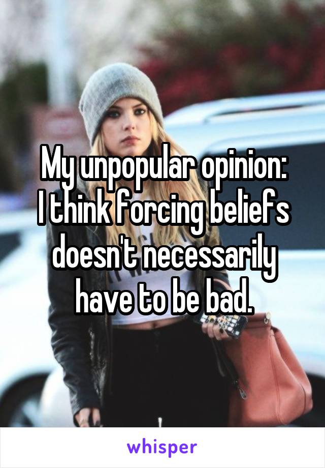 My unpopular opinion:
I think forcing beliefs doesn't necessarily have to be bad.