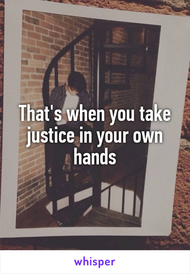 That's when you take justice in your own hands