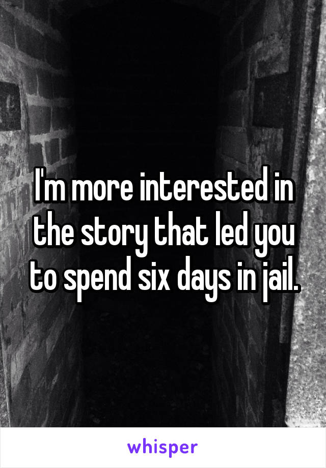 I'm more interested in the story that led you to spend six days in jail.