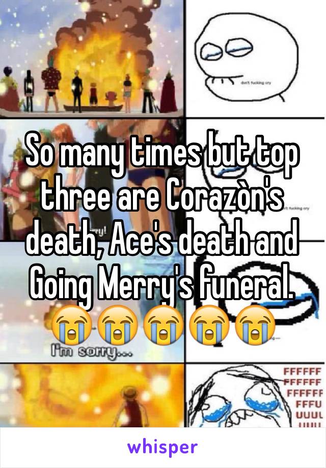 So many times but top three are Corazòn's death, Ace's death and Going Merry's funeral. 😭😭😭😭😭