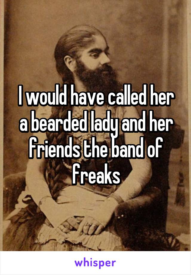 I would have called her a bearded lady and her friends the band of freaks