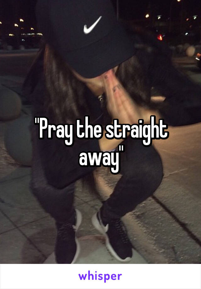 "Pray the straight away"