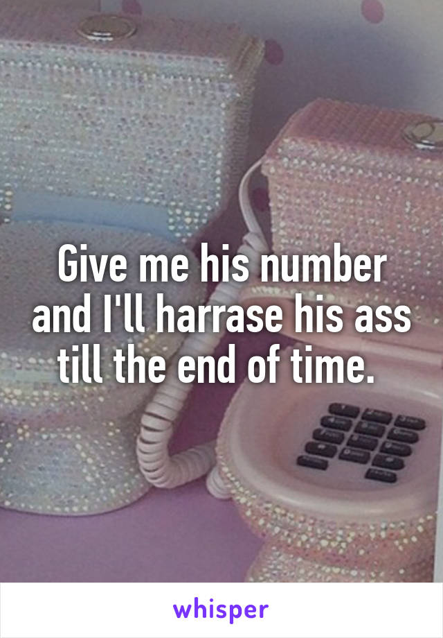 Give me his number and I'll harrase his ass till the end of time. 