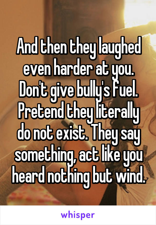 And then they laughed even harder at you. Don't give bully's fuel. Pretend they literally do not exist. They say something, act like you heard nothing but wind.