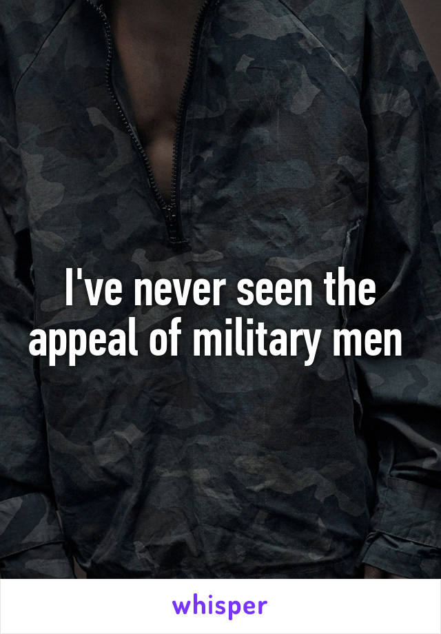 I've never seen the appeal of military men 