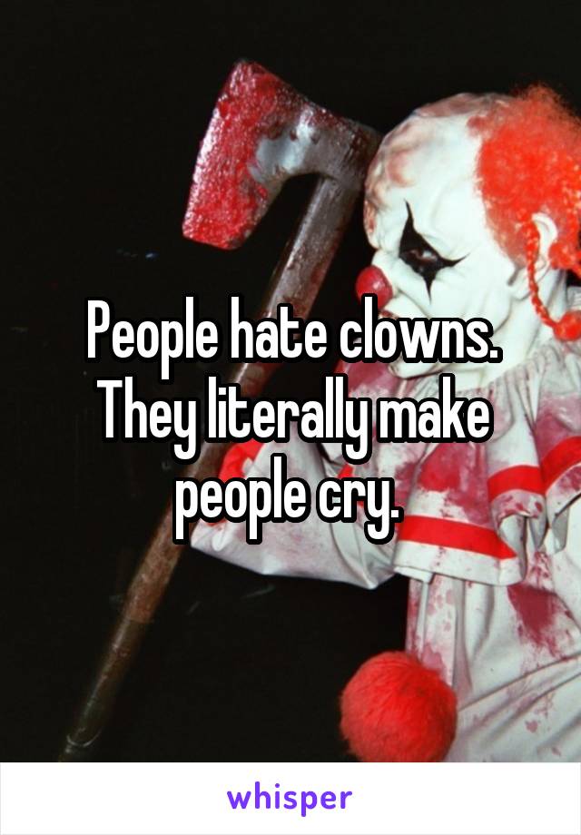 People hate clowns. They literally make people cry. 