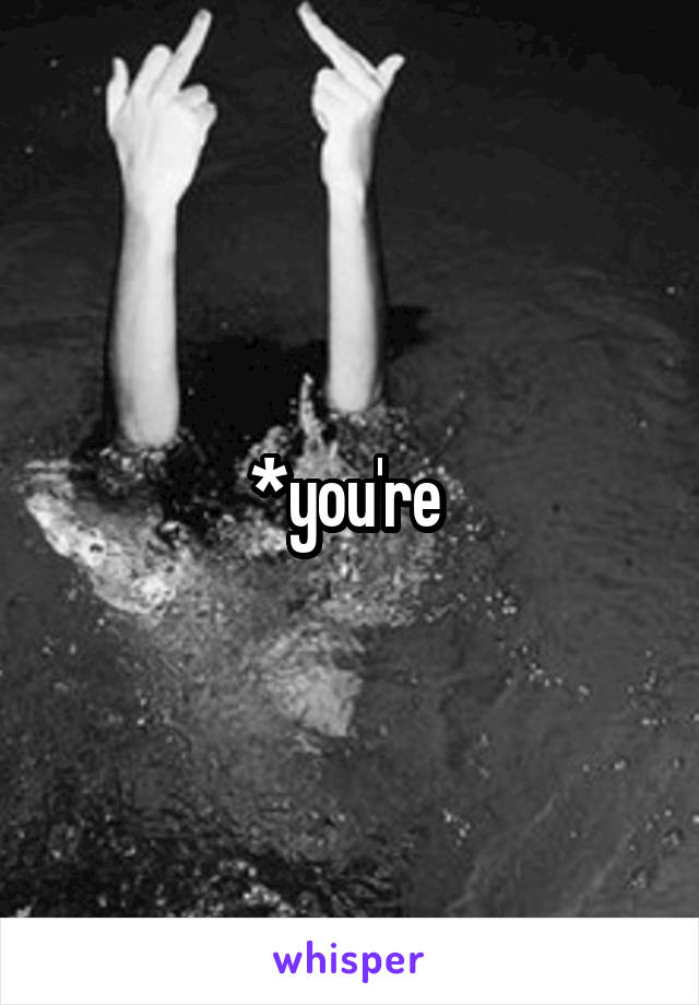 *you're 