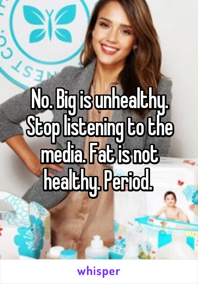 No. Big is unhealthy. Stop listening to the media. Fat is not healthy. Period. 