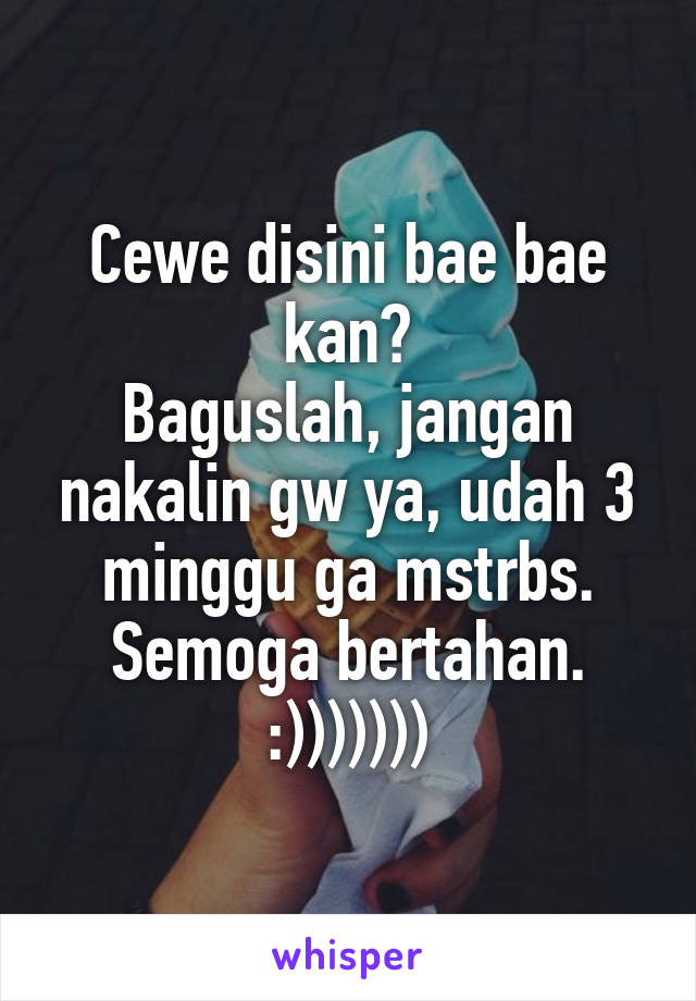 Cewe disini bae bae kan?
Baguslah, jangan nakalin gw ya, udah 3 minggu ga mstrbs.
Semoga bertahan.
:)))))))