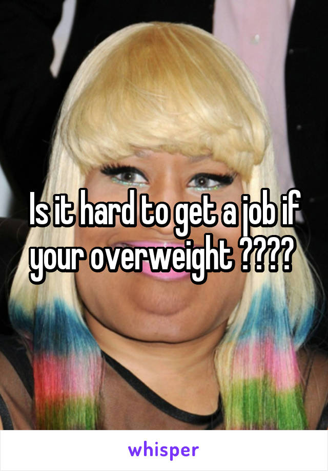 Is it hard to get a job if your overweight ???? 