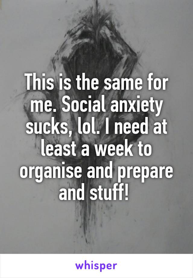 This is the same for me. Social anxiety sucks, lol. I need at least a week to organise and prepare and stuff! 