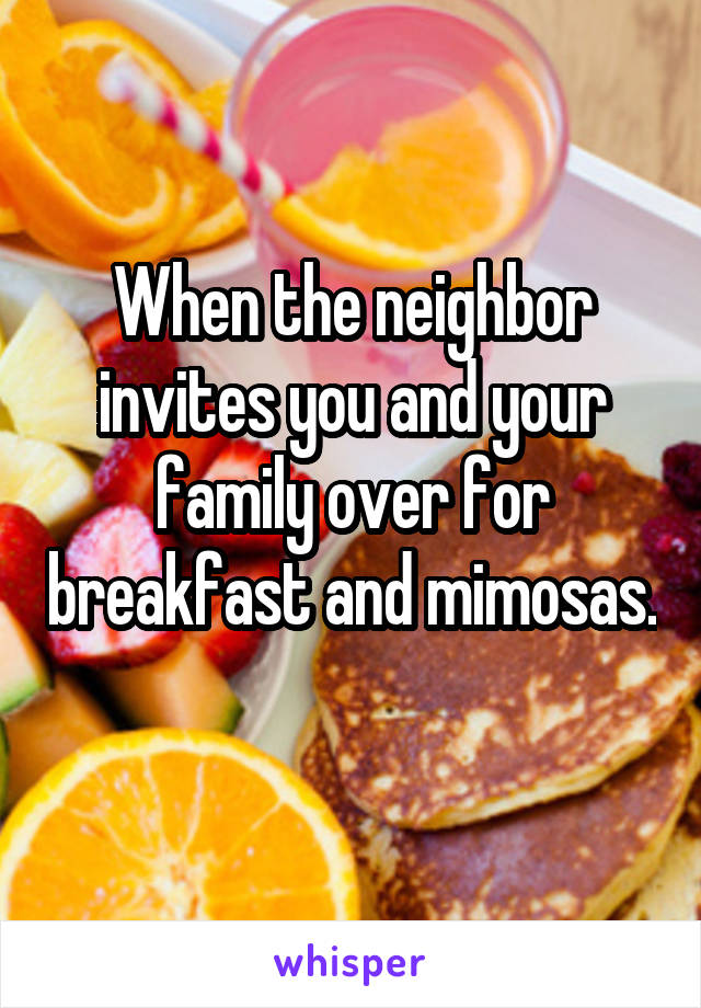 When the neighbor invites you and your family over for breakfast and mimosas. 