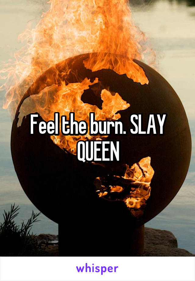 Feel the burn. SLAY QUEEN