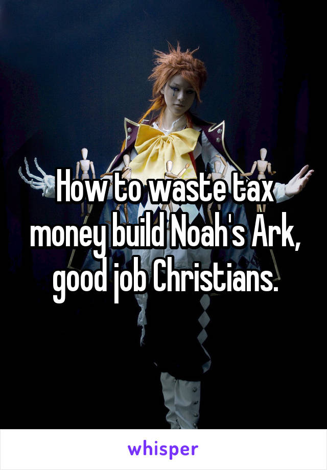 How to waste tax money build Noah's Ark, good job Christians.