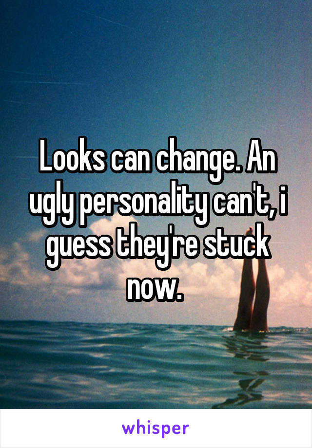 Looks can change. An ugly personality can't, i guess they're stuck now. 