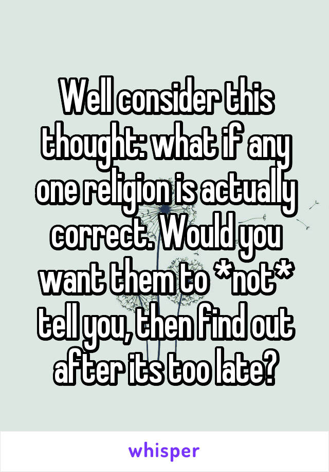 Well consider this thought: what if any one religion is actually correct. Would you want them to *not* tell you, then find out after its too late?