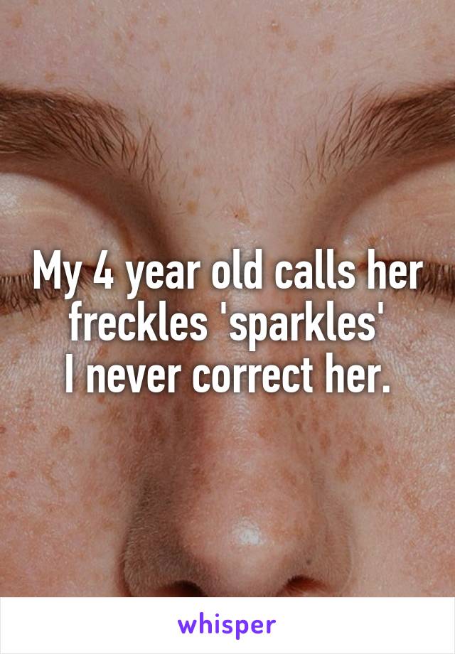 My 4 year old calls her freckles 'sparkles'
I never correct her.