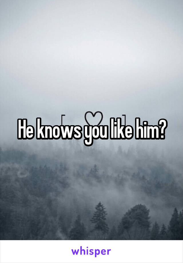 He knows you like him?