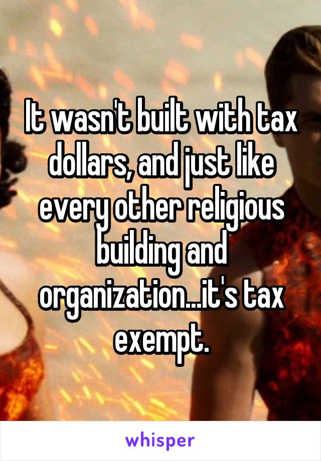 It wasn't built with tax dollars, and just like every other religious building and organization...it's tax exempt.