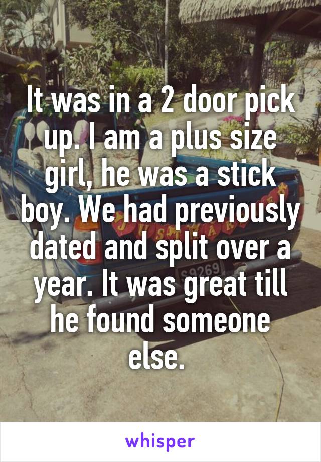 It was in a 2 door pick up. I am a plus size girl, he was a stick boy. We had previously dated and split over a year. It was great till he found someone else. 