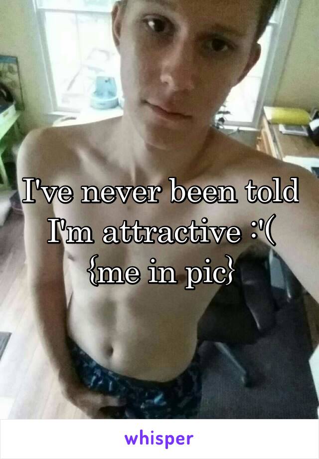 I've never been told I'm attractive :'( {me in pic}