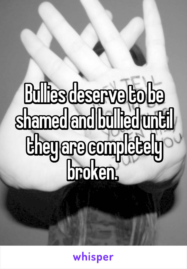 Bullies deserve to be shamed and bullied until they are completely broken. 