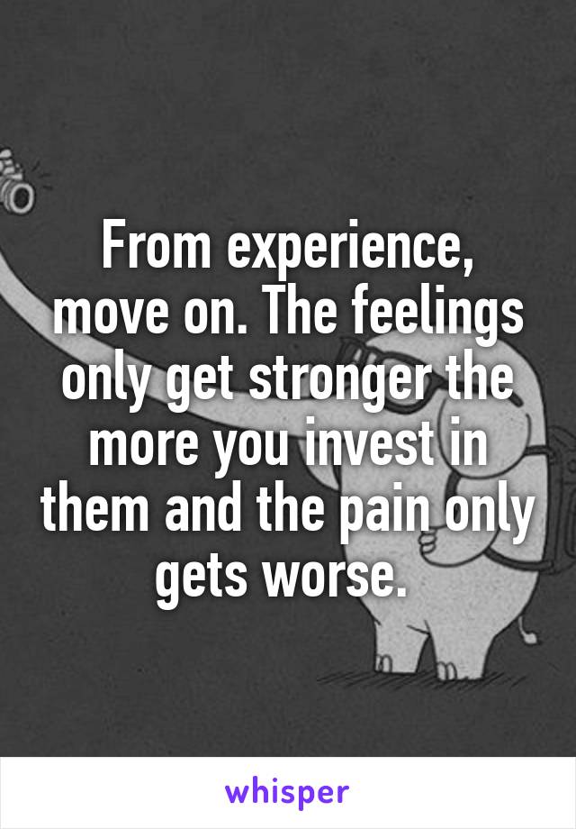 From experience, move on. The feelings only get stronger the more you invest in them and the pain only gets worse. 