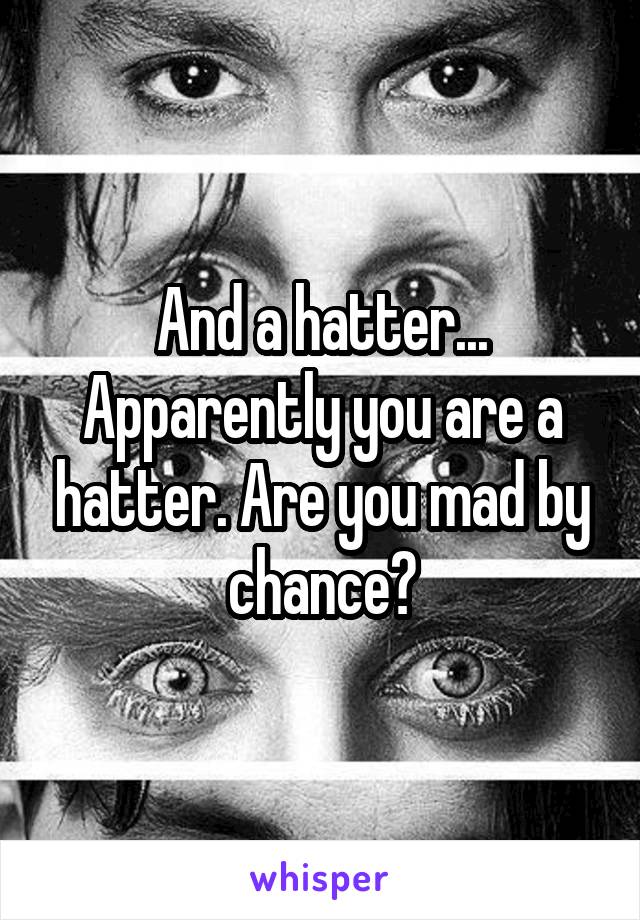 And a hatter... Apparently you are a hatter. Are you mad by chance?