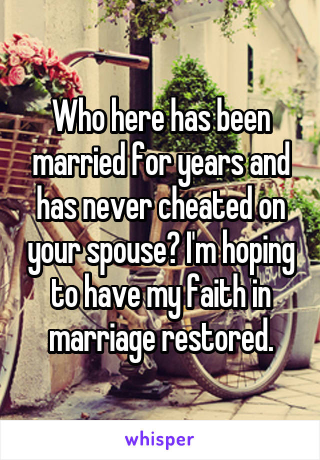 Who here has been married for years and has never cheated on your spouse? I'm hoping to have my faith in marriage restored.