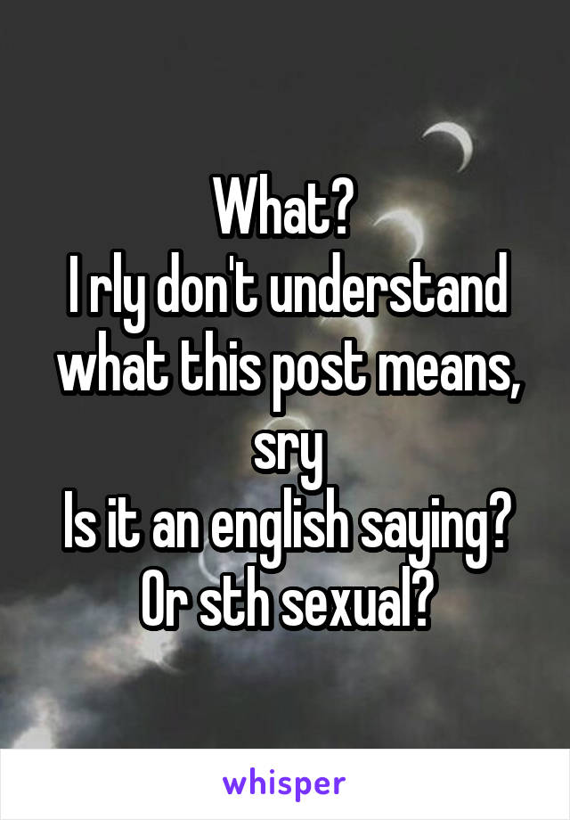 What? 
I rly don't understand what this post means, sry
Is it an english saying?
Or sth sexual?