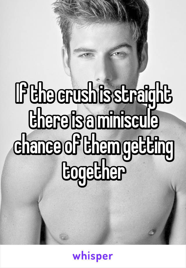 If the crush is straight there is a miniscule chance of them getting together