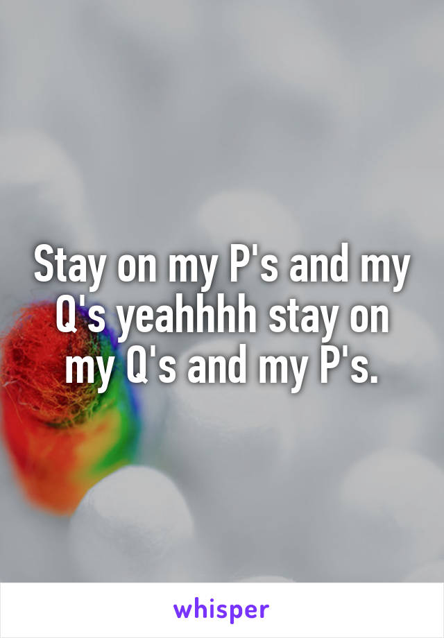 Stay on my P's and my Q's yeahhhh stay on my Q's and my P's.