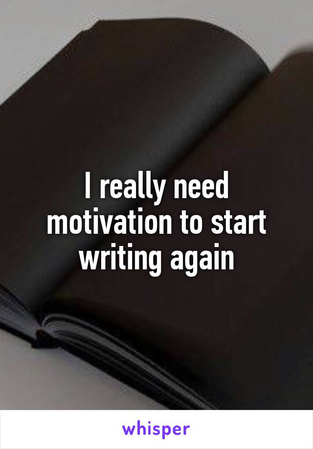 I really need motivation to start writing again