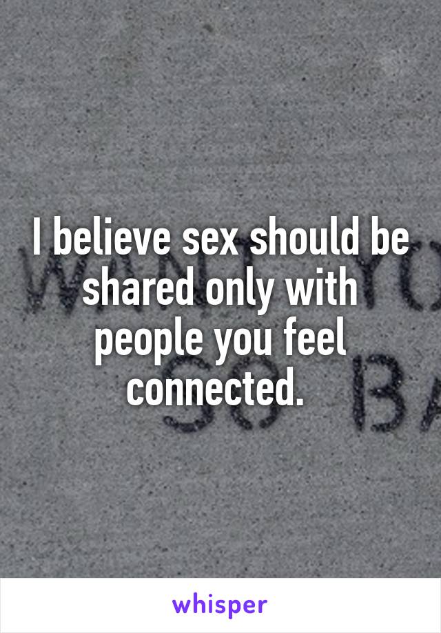 I believe sex should be shared only with people you feel connected. 