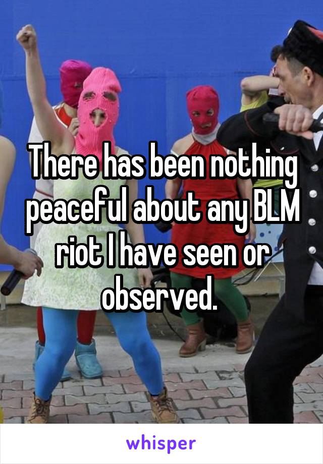 There has been nothing peaceful about any BLM riot I have seen or observed. 